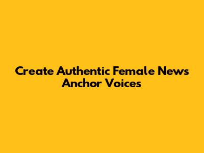 Create Authentic Female News Anchor Voices