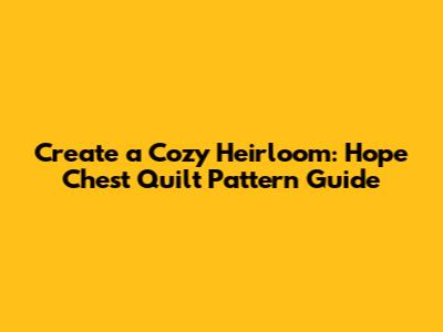 Create a Cozy Heirloom: Hope Chest Quilt Pattern Guide