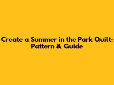 Create a Summer in the Park Quilt: Pattern & Guide