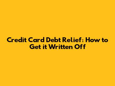 Credit Card Debt Relief: How to Get it Written Off