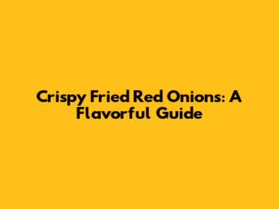 Crispy Fried Red Onions: A Flavorful Guide