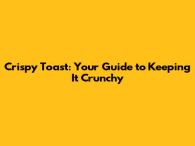 Crispy Toast: Your Guide to Keeping It Crunchy