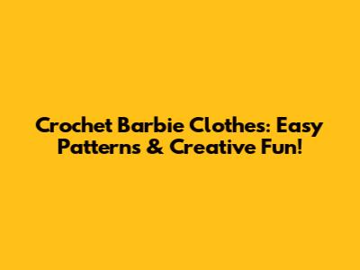 Crochet Barbie Clothes: Easy Patterns & Creative Fun!