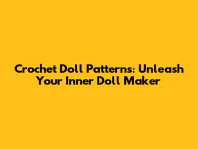 Crochet Doll Patterns: Unleash Your Inner Doll Maker