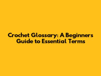 Crochet Glossary: A Beginner's Guide to Essential Terms