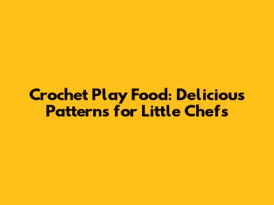 Crochet Play Food: Delicious Patterns for Little Chefs