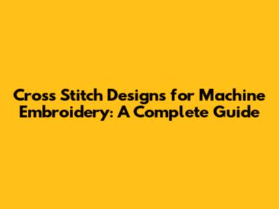 Cross Stitch Designs for Machine Embroidery: A Complete Guide