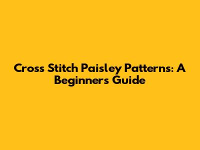 Cross Stitch Paisley Patterns: A Beginner's Guide