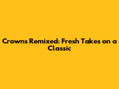 Crowns Remixed: Fresh Takes on a Classic
