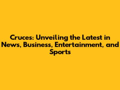 Cruces: Unveiling the Latest in News, Business, Entertainment, and Sports