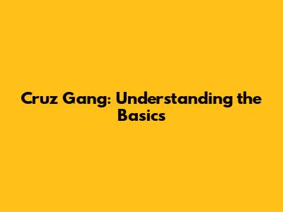 Cruz Gang: Understanding the Basics
