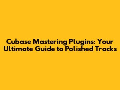 Cubase Mastering Plugins: Your Ultimate Guide to Polished Tracks