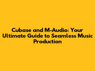 Cubase and M-Audio: Your Ultimate Guide to Seamless Music Production
