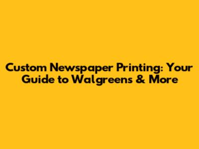 Custom Newspaper Printing: Your Guide to Walgreens & More