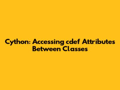Cython: Accessing cdef Attributes Between Classes