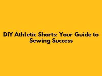 DIY Athletic Shorts: Your Guide to Sewing Success