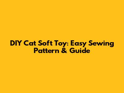 DIY Cat Soft Toy: Easy Sewing Pattern & Guide