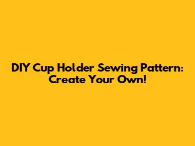 DIY Cup Holder Sewing Pattern: Create Your Own!