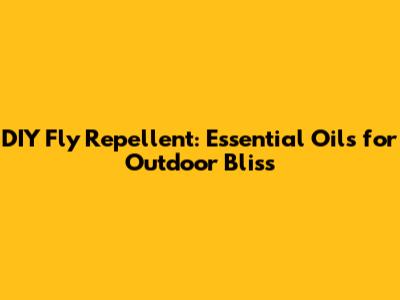 DIY Fly Repellent: Essential Oils for Outdoor Bliss