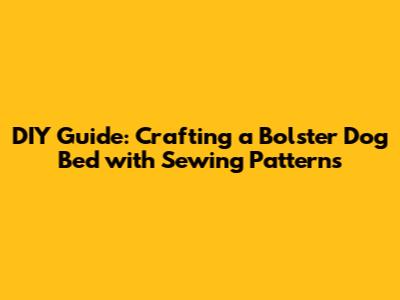 DIY Guide: Crafting a Bolster Dog Bed with Sewing Patterns
