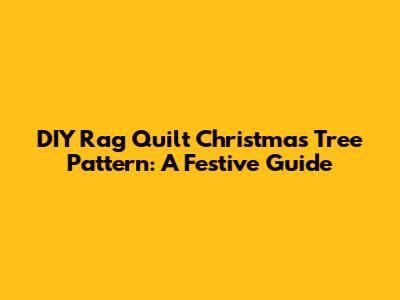 DIY Rag Quilt Christmas Tree Pattern: A Festive Guide