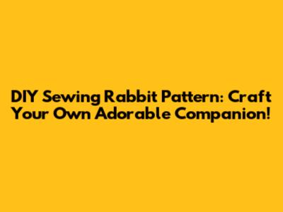 DIY Sewing Rabbit Pattern: Craft Your Own Adorable Companion!