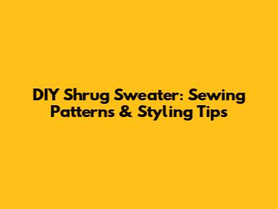 DIY Shrug Sweater: Sewing Patterns & Styling Tips