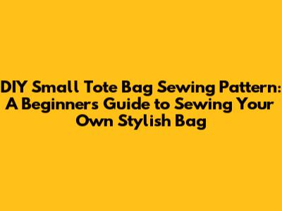 DIY Small Tote Bag Sewing Pattern: A Beginner's Guide to Sewing Your Own Stylish Bag
