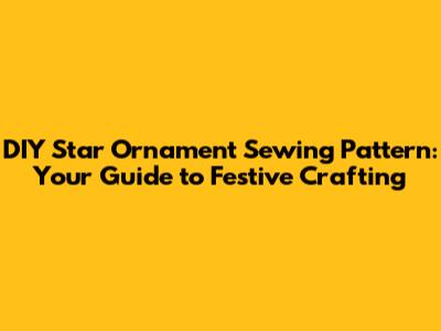 DIY Star Ornament Sewing Pattern: Your Guide to Festive Crafting