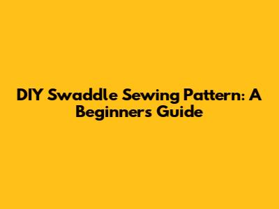 DIY Swaddle Sewing Pattern: A Beginner's Guide