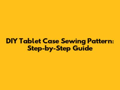 DIY Tablet Case Sewing Pattern: Step-by-Step Guide