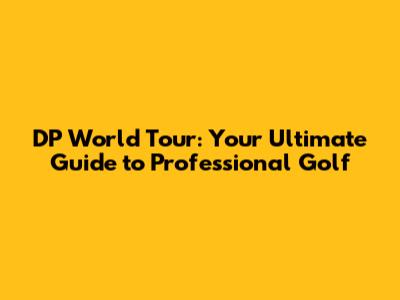 DP World Tour: Your Ultimate Guide to Professional Golf