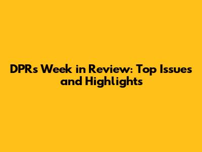 DPR's Week in Review: Top Issues and Highlights