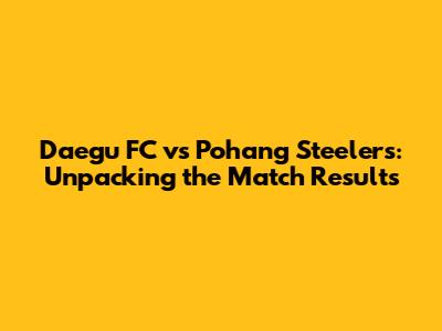 Daegu FC vs Pohang Steelers: Unpacking the Match Results