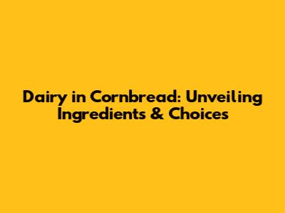 Dairy in Cornbread: Unveiling Ingredients & Choices