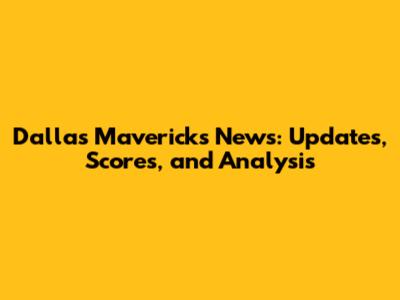 Dallas Mavericks News: Updates, Scores, and Analysis