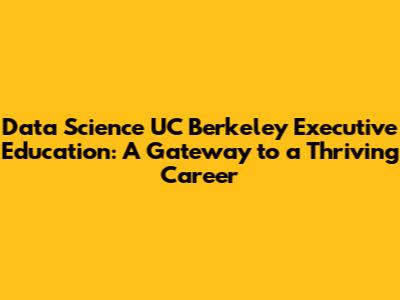 Data Science UC Berkeley Executive Education: A Gateway to a Thriving Career