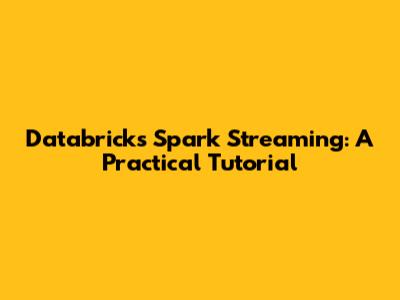 Databricks Spark Streaming: A Practical Tutorial