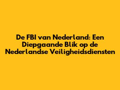 De FBI van Nederland: Een Diepgaande Blik op de Nederlandse Veiligheidsdiensten