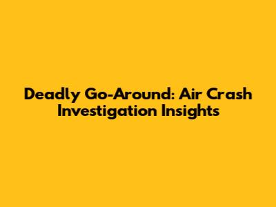 Deadly Go-Around: Air Crash Investigation Insights