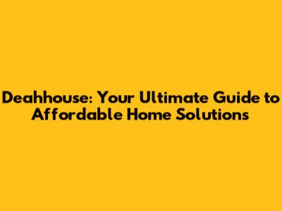 Deahhouse: Your Ultimate Guide to Affordable Home Solutions