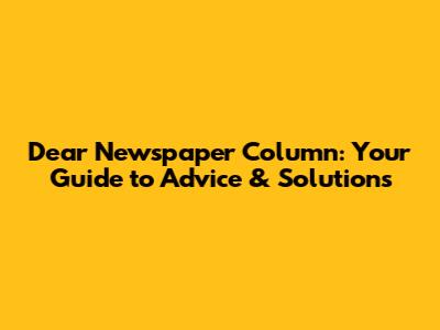 Dear Newspaper Column: Your Guide to Advice & Solutions