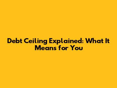 Debt Ceiling Explained: What It Means for You