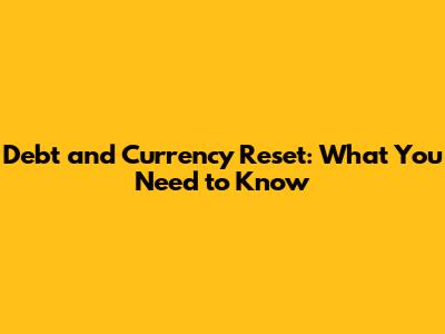 Debt and Currency Reset: What You Need to Know
