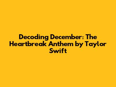 Decoding 'December': The Heartbreak Anthem by Taylor Swift
