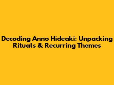 Decoding Anno Hideaki: Unpacking Rituals & Recurring Themes