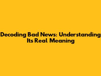 Decoding Bad News: Understanding Its Real Meaning