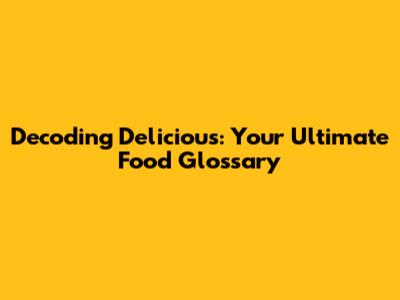 Decoding Delicious: Your Ultimate Food Glossary