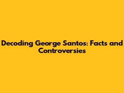 Decoding George Santos: Facts and Controversies