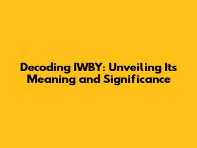 Decoding IWBY: Unveiling Its Meaning and Significance